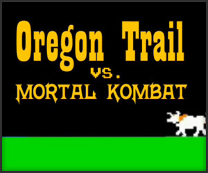 Oregon Trail vs. Mortal Kombat